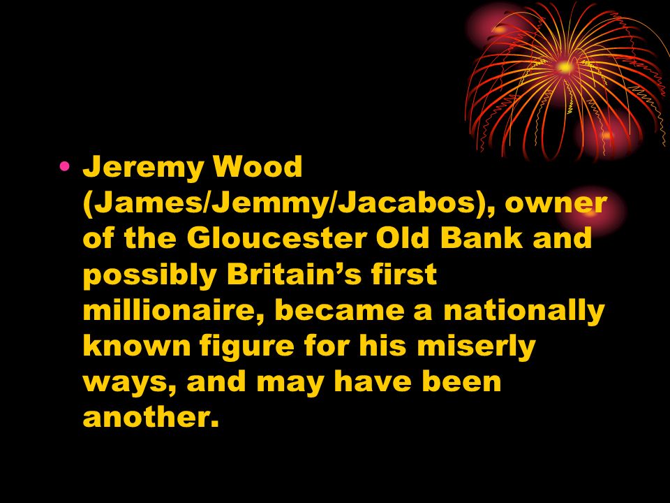 Jeremy Wood (James/Jemmy/Jacabos), owner of the Gloucester Old Bank and possibly Britain’s first millionaire, became a nationally known figure for his miserly ways, and may have been another.