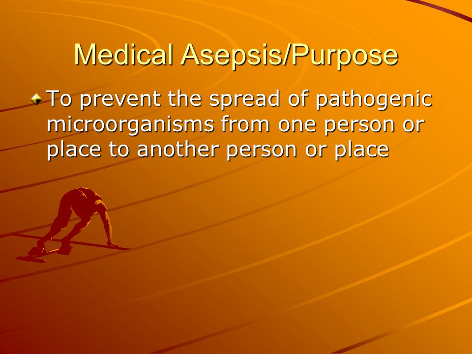 Medical Asepsis/Purpose To prevent the spread of pathogenic microorganisms from one person or place to another person or place