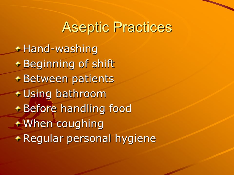 Aseptic Practices Hand-washing Beginning of shift Between patients Using bathroom Before handling food When coughing Regular personal hygiene