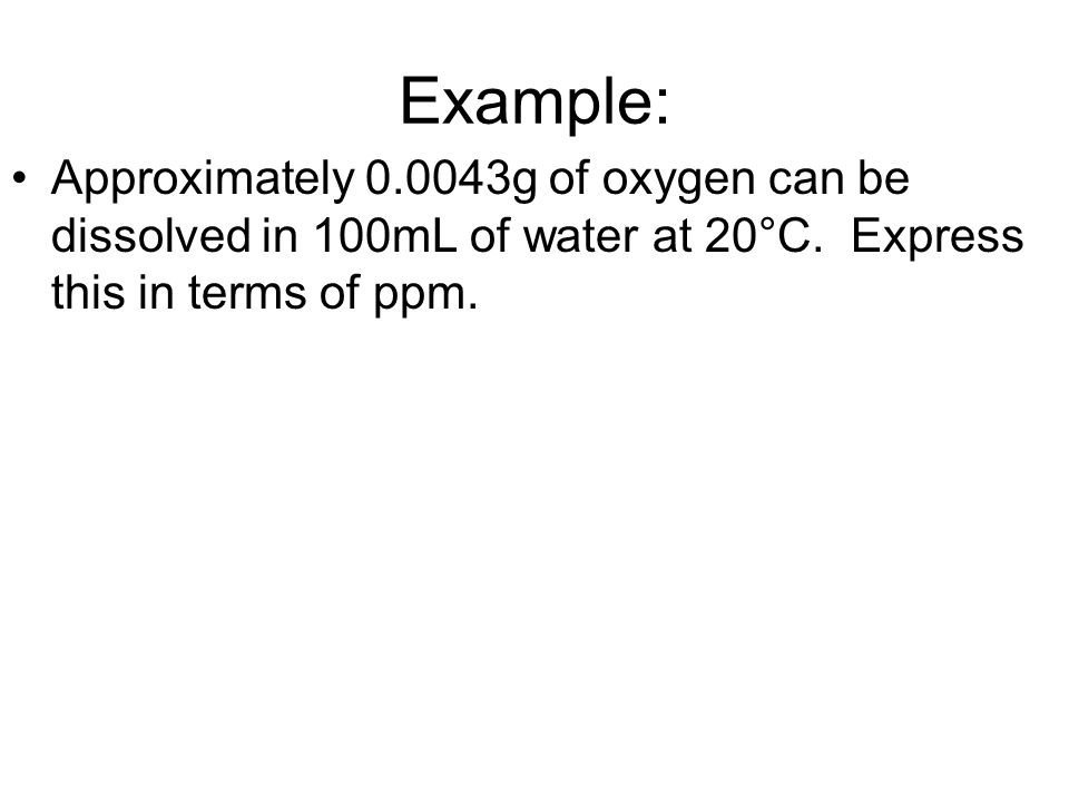 Example: Approximately g of oxygen can be dissolved in 100mL of water at 20°C.