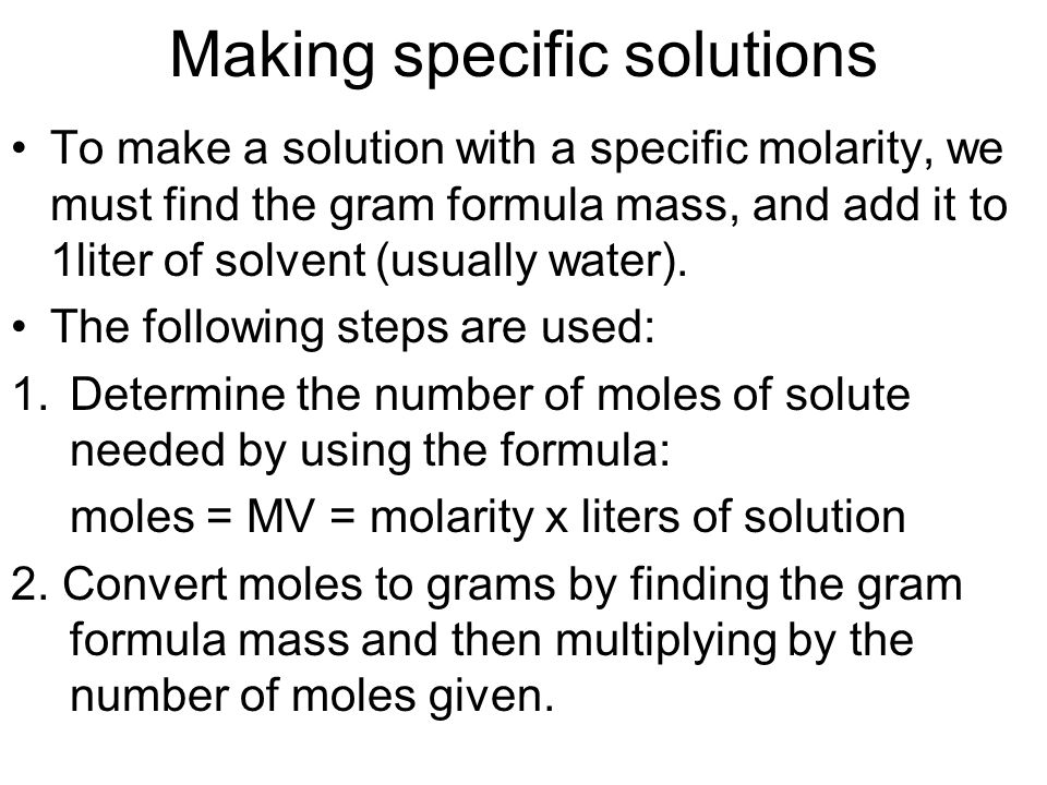 Making specific solutions To make a solution with a specific molarity, we must find the gram formula mass, and add it to 1liter of solvent (usually water).