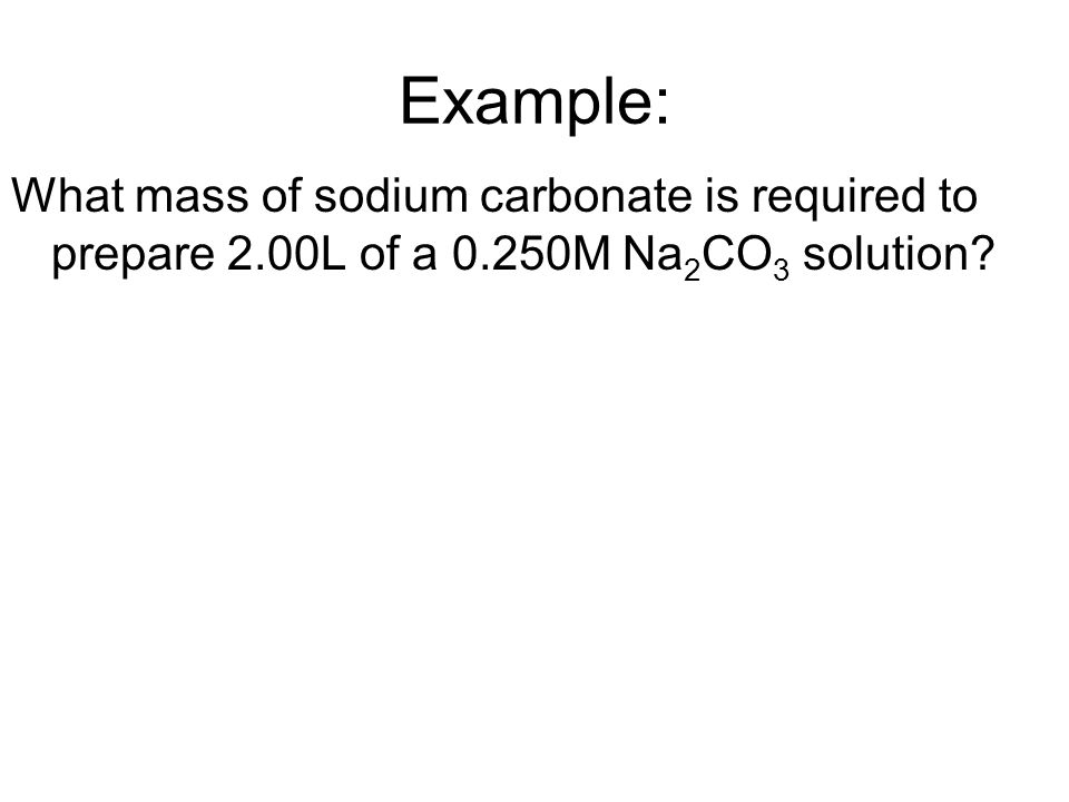 Example: What mass of sodium carbonate is required to prepare 2.00L of a 0.250M Na 2 CO 3 solution