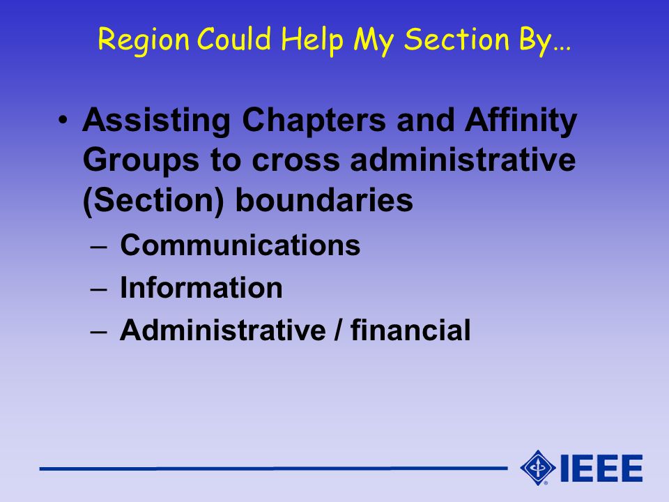 Region Could Help My Section By… Assisting Chapters and Affinity Groups to cross administrative (Section) boundaries – Communications – Information – Administrative / financial