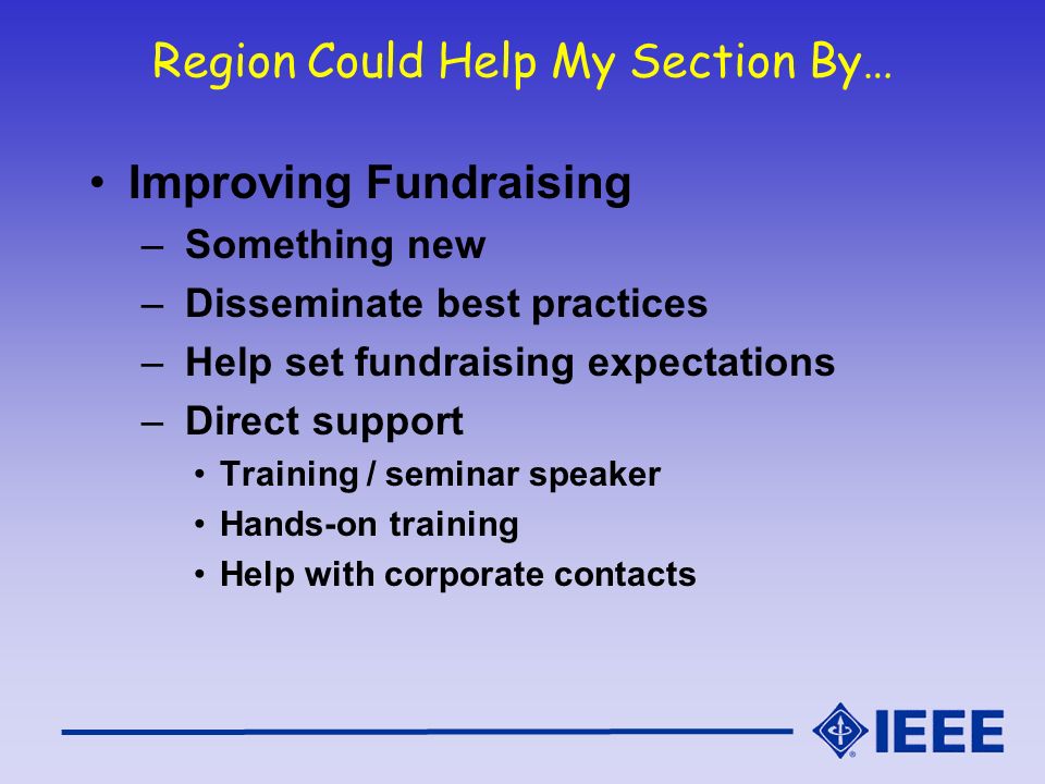 Region Could Help My Section By… Improving Fundraising – Something new – Disseminate best practices – Help set fundraising expectations – Direct support Training / seminar speaker Hands-on training Help with corporate contacts