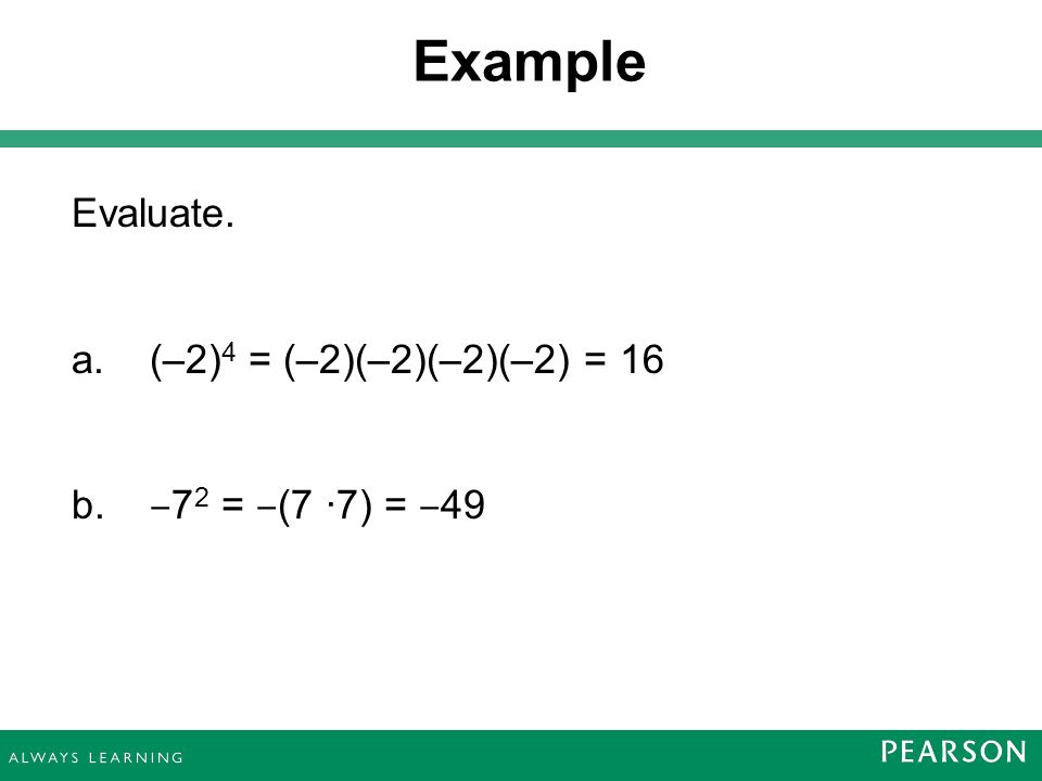 Evaluate. a. (–2) 4 = (–2)(–2)(–2)(–2) = 16 b. ‒ 7 2 = ‒ (7 ·7) = ‒ 49 Example
