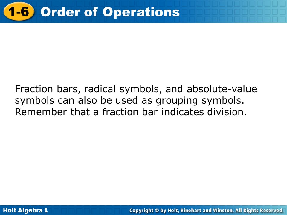 Holt Algebra Order of Operations Fraction bars, radical symbols, and absolute-value symbols can also be used as grouping symbols.