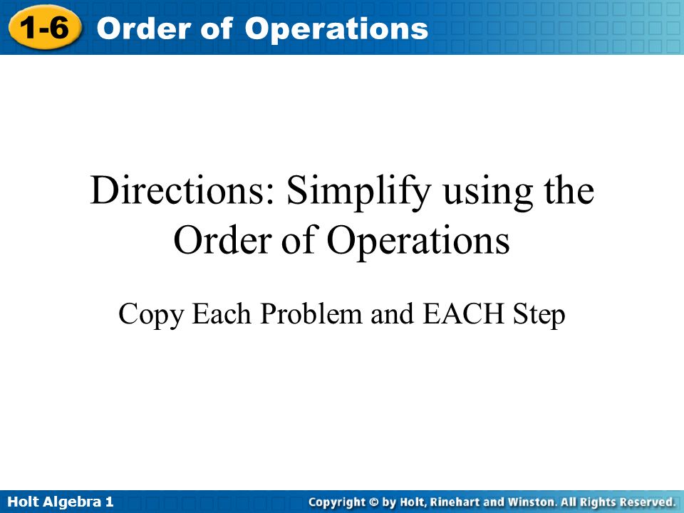 Holt Algebra Order of Operations Directions: Simplify using the Order of Operations Copy Each Problem and EACH Step