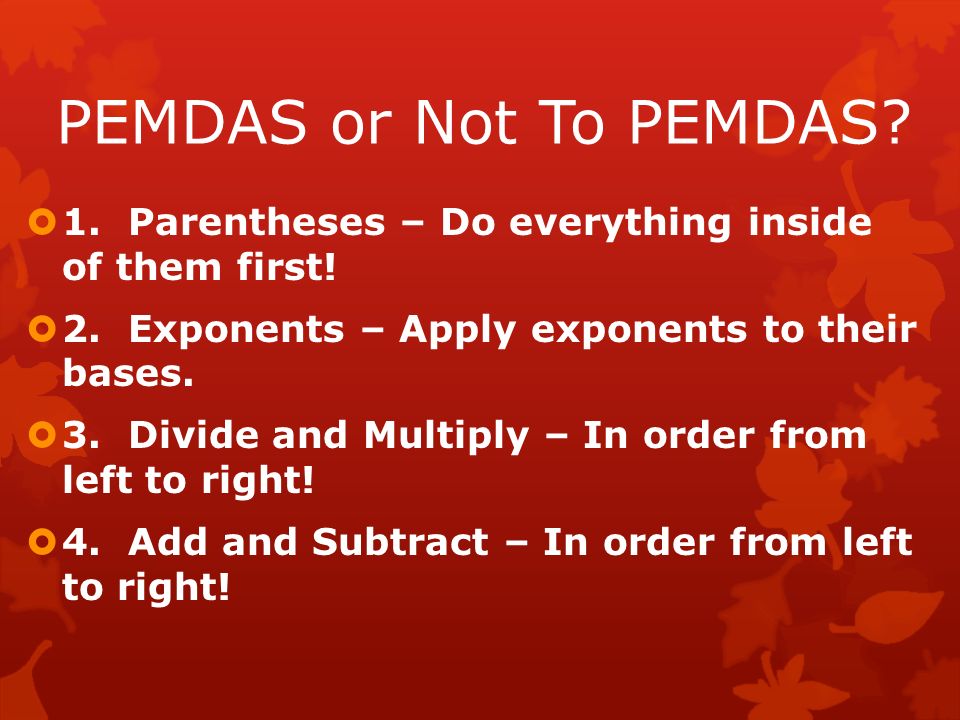 PEMDAS or Not To PEMDAS.  1. Parentheses – Do everything inside of them first.