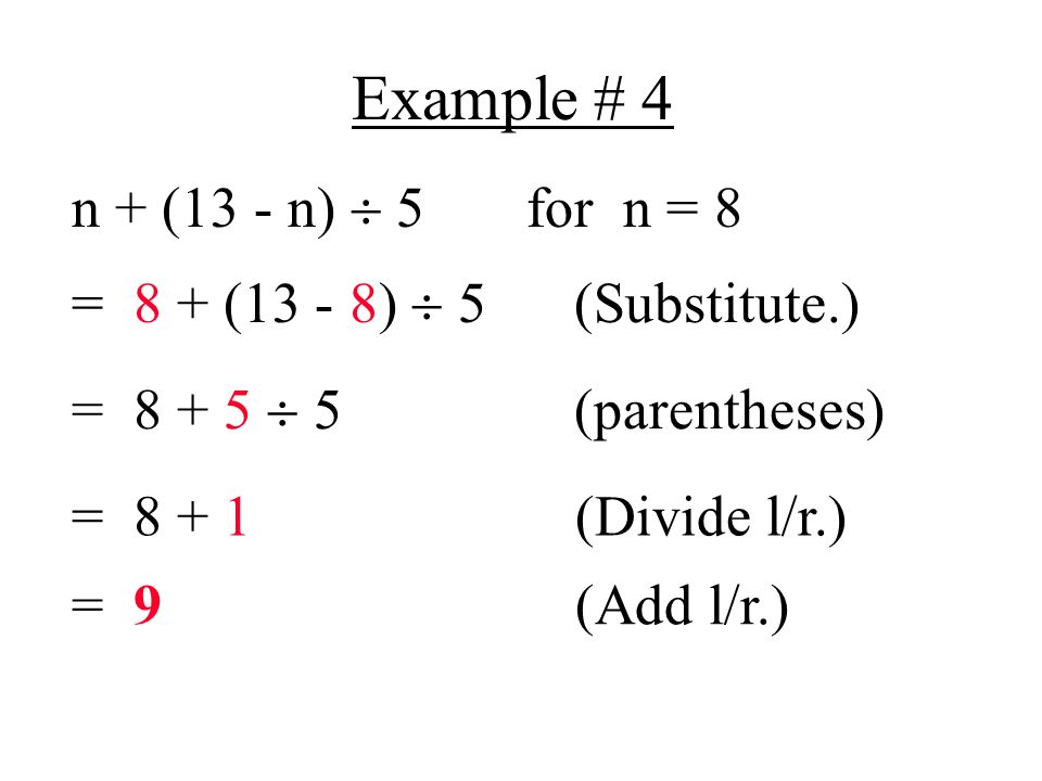 Example # 4 n + (13 - n)  5 for n = 8 = 8 + (13 - 8)  5 (Substitute.) =  5 (parentheses) = (Divide l/r.) = 9 (Add l/r.)