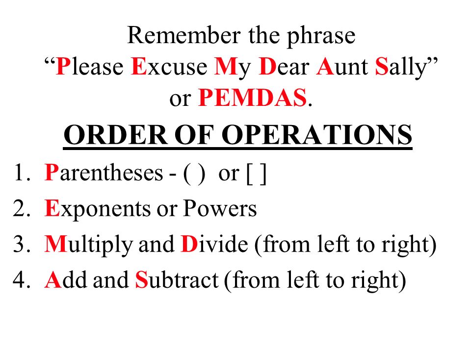 Remember the phrase Please Excuse My Dear Aunt Sally or PEMDAS.