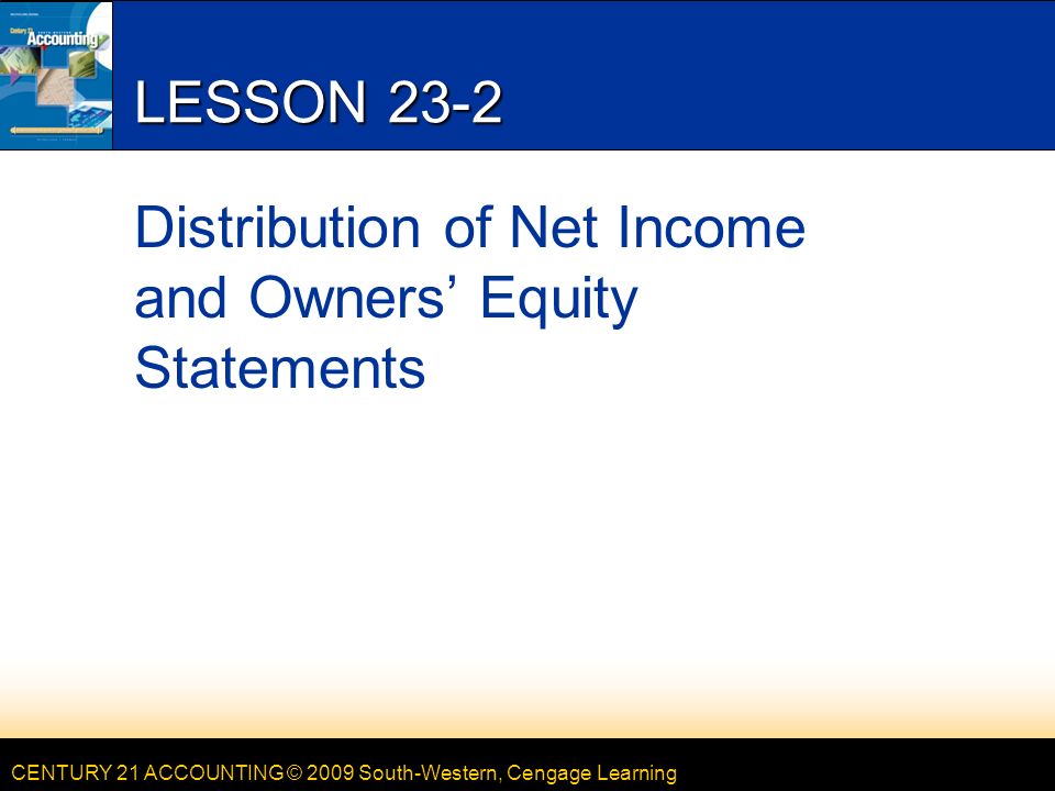 CENTURY 21 ACCOUNTING © 2009 South-Western, Cengage Learning LESSON 23-2 Distribution of Net Income and Owners’ Equity Statements