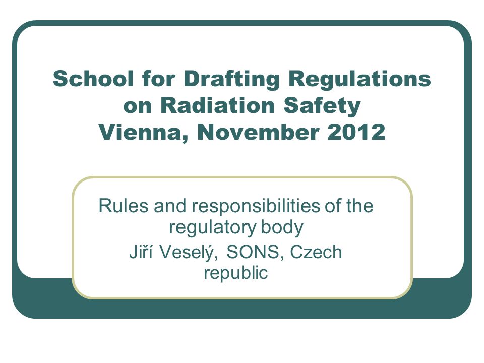 School for Drafting Regulations on Radiation Safety Vienna, November 2012 Rules and responsibilities of the regulatory body Jiří Veselý, SONS, Czech republic