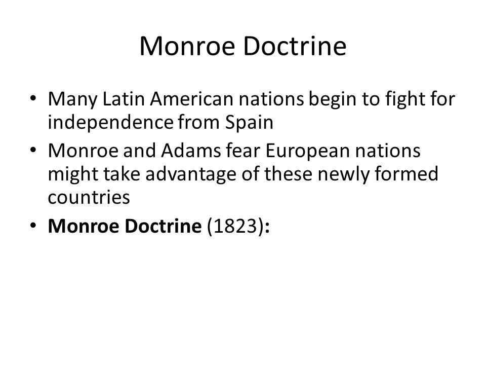 Monroe Doctrine Many Latin American nations begin to fight for independence from Spain Monroe and Adams fear European nations might take advantage of these newly formed countries Monroe Doctrine (1823):