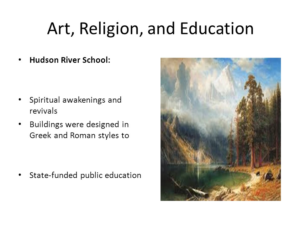 Art, Religion, and Education Hudson River School: Spiritual awakenings and revivals Buildings were designed in Greek and Roman styles to State-funded public education