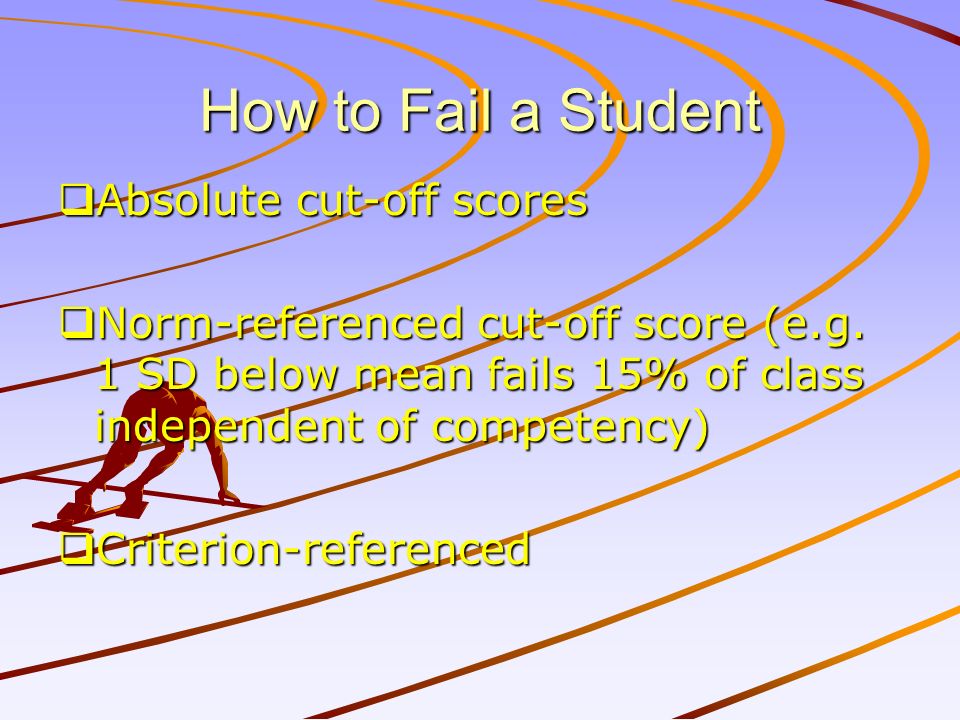 How to Fail a Student  Absolute cut-off scores  Norm-referenced cut-off score (e.g.