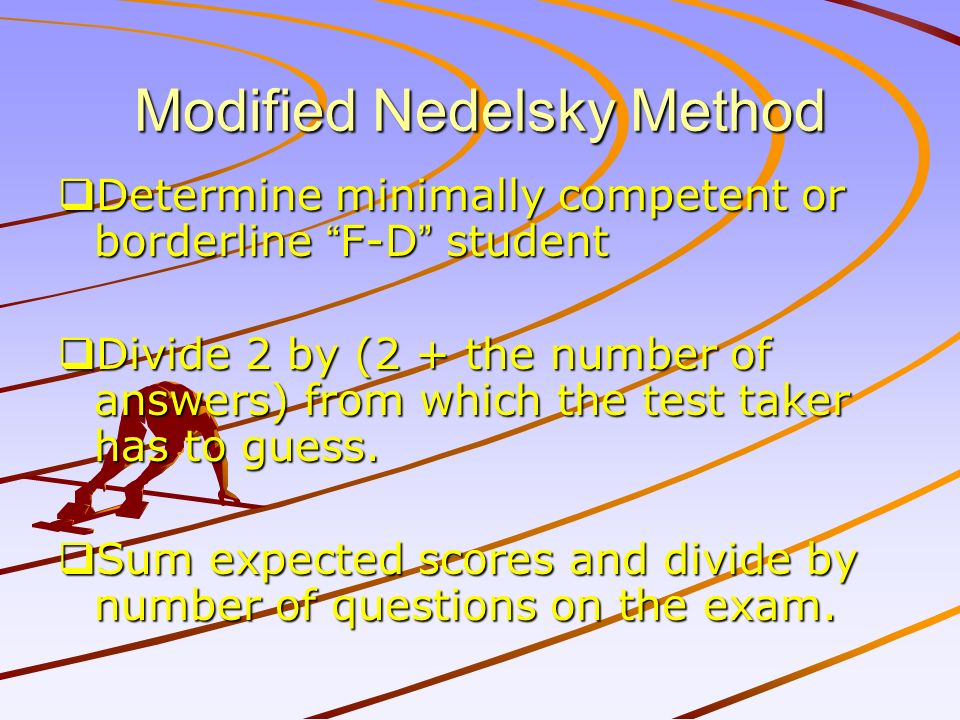 Modified Nedelsky Method  Determine minimally competent or borderline F-D student  Divide 2 by (2 + the number of answers) from which the test taker has to guess.