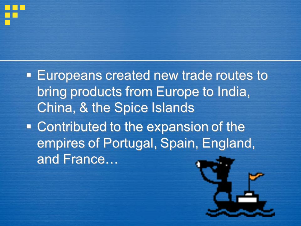  Europeans created new trade routes to bring products from Europe to India, China, & the Spice Islands  Contributed to the expansion of the empires of Portugal, Spain, England, and France…  Europeans created new trade routes to bring products from Europe to India, China, & the Spice Islands  Contributed to the expansion of the empires of Portugal, Spain, England, and France…