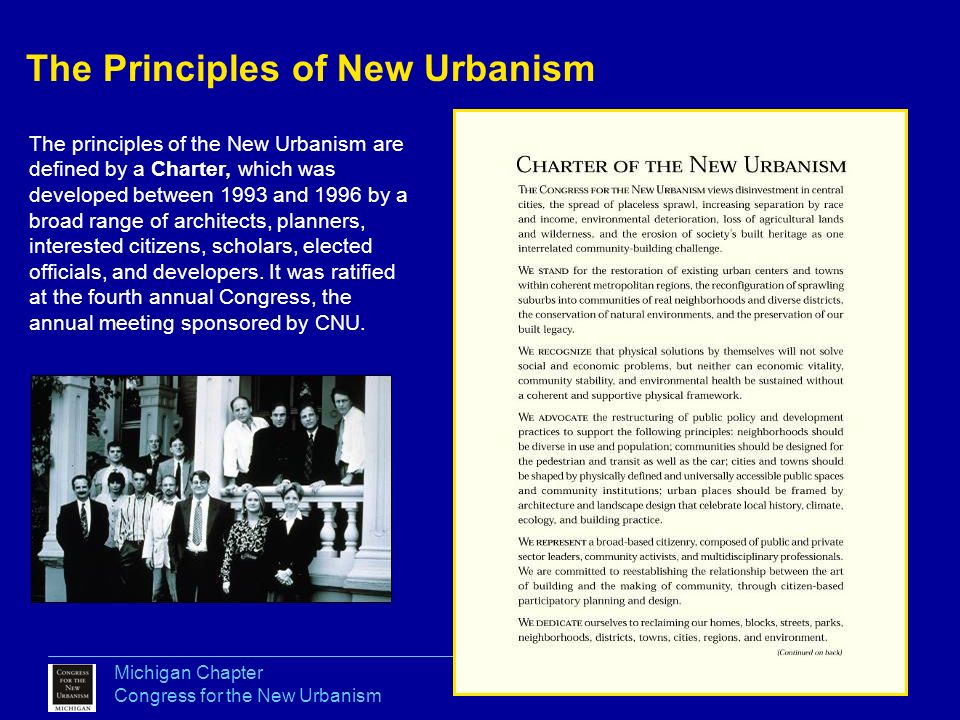 The Principles of New Urbanism The principles of the New Urbanism are defined by a Charter, which was developed between 1993 and 1996 by a broad range of architects, planners, interested citizens, scholars, elected officials, and developers.