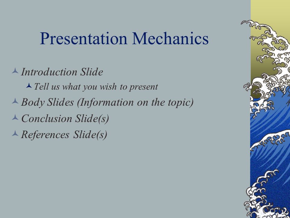 Presentation Mechanics Introduction Slide Tell us what you wish to present Body Slides (Information on the topic) Conclusion Slide(s) References Slide(s)