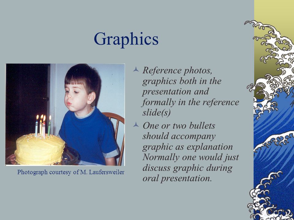 Graphics Reference photos, graphics both in the presentation and formally in the reference slide(s) One or two bullets should accompany graphic as explanation Normally one would just discuss graphic during oral presentation.