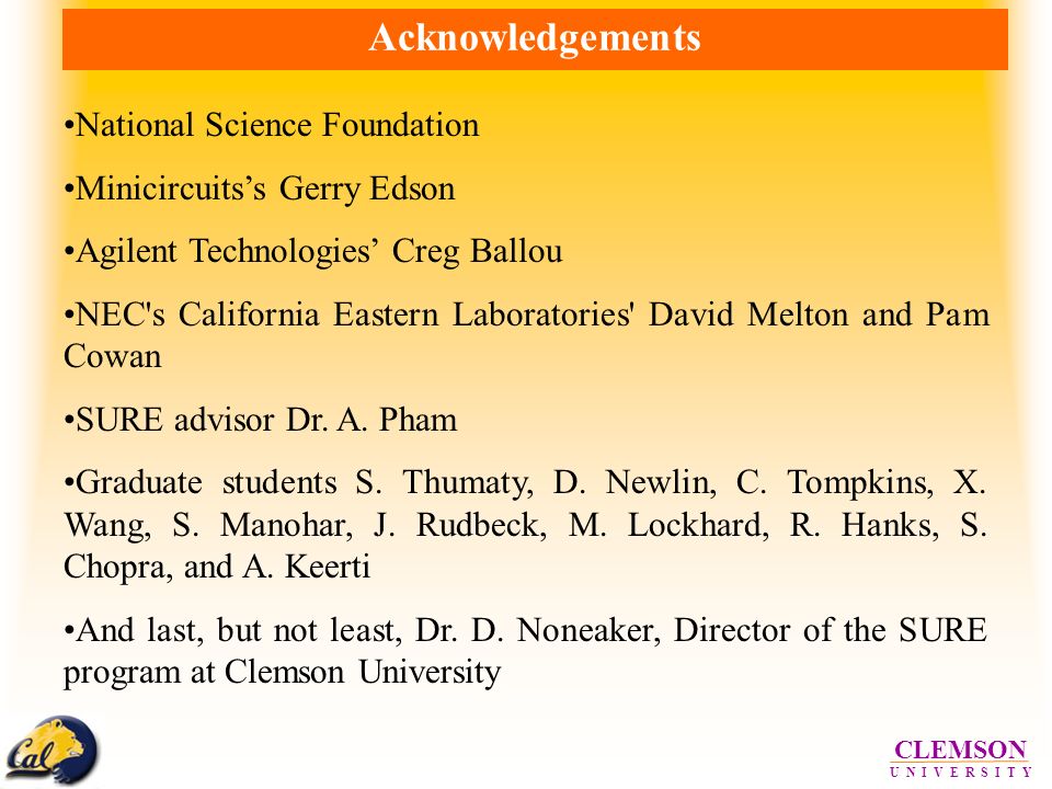 CLEMSON U N I V E R S I T Y Acknowledgements National Science Foundation Minicircuits’s Gerry Edson Agilent Technologies’ Creg Ballou NEC s California Eastern Laboratories David Melton and Pam Cowan SURE advisor Dr.