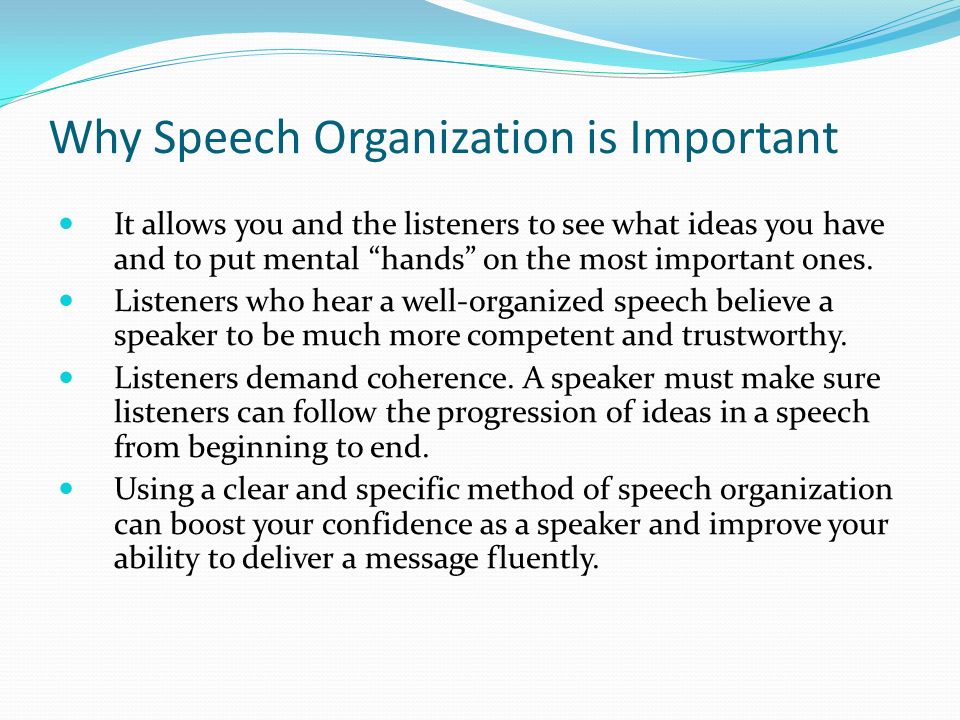 Why Speech Organization is Important It allows you and the listeners to see what ideas you have and to put mental hands on the most important ones.
