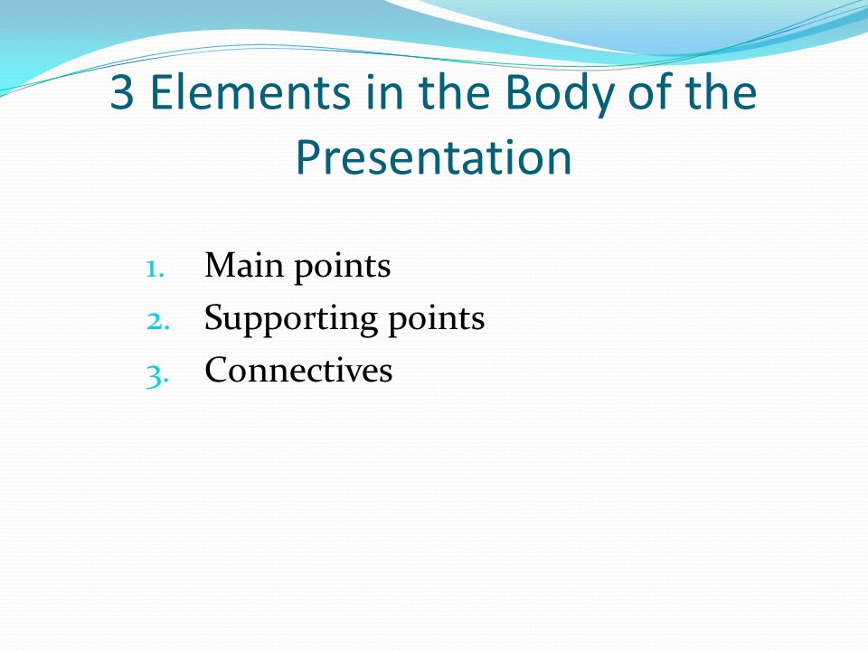3 Elements in the Body of the Presentation 1. Main points 2. Supporting points 3. Connectives
