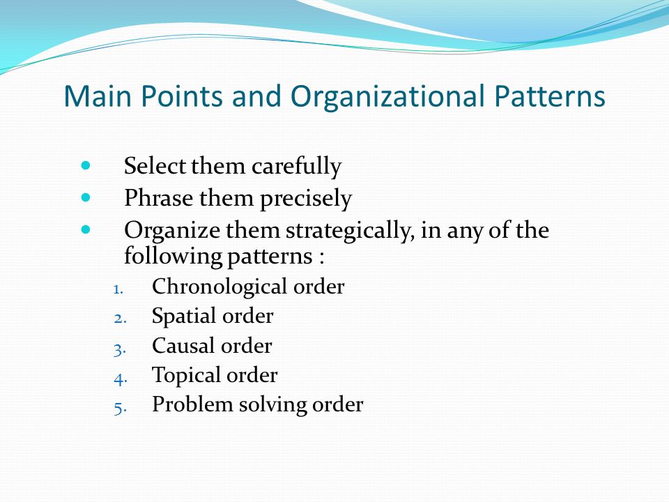 Main Points and Organizational Patterns Select them carefully Phrase them precisely Organize them strategically, in any of the following patterns : 1.