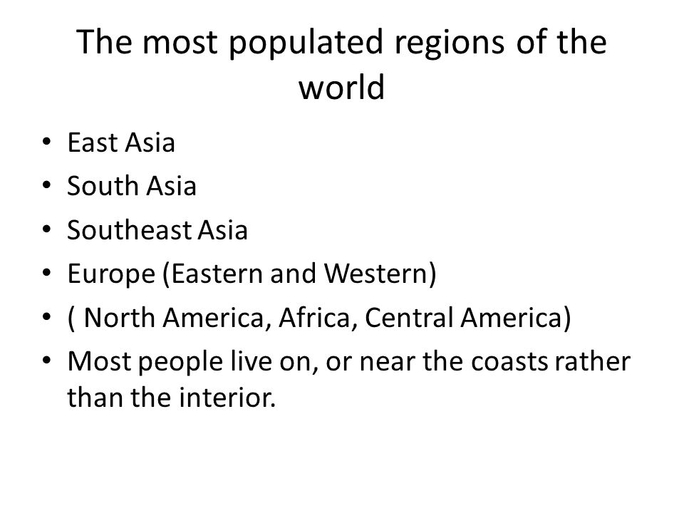 The most populated regions of the world East Asia South Asia Southeast Asia Europe (Eastern and Western) ( North America, Africa, Central America) Most people live on, or near the coasts rather than the interior.