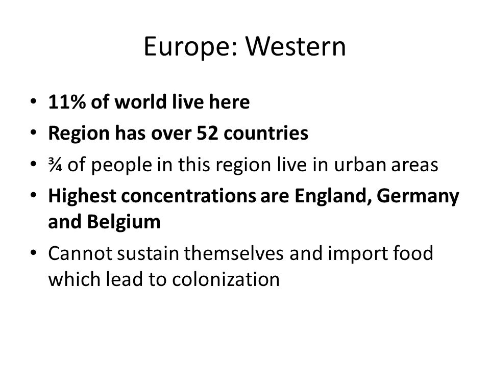 Europe: Western 11% of world live here Region has over 52 countries ¾ of people in this region live in urban areas Highest concentrations are England, Germany and Belgium Cannot sustain themselves and import food which lead to colonization