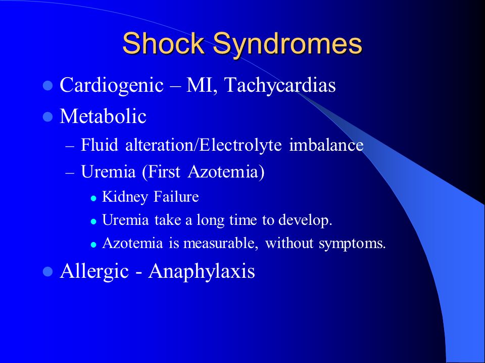 Shock Syndromes Cardiogenic – MI, Tachycardias Metabolic – Fluid alteration/Electrolyte imbalance – Uremia (First Azotemia) Kidney Failure Uremia take a long time to develop.
