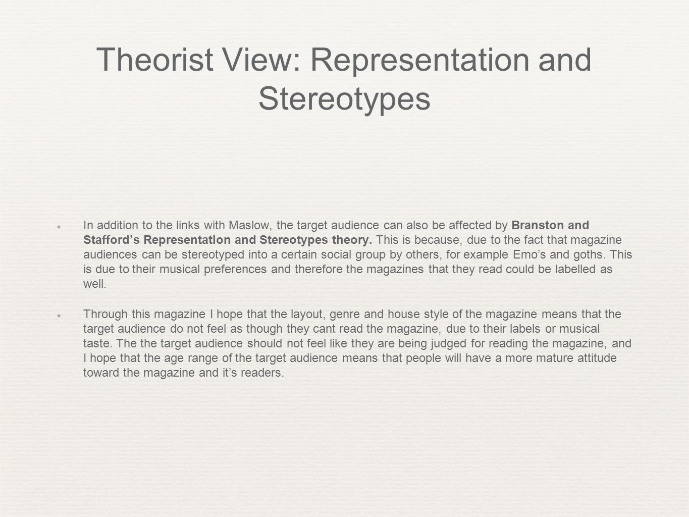 Theorist View: Representation and Stereotypes ✦ In addition to the links with Maslow, the target audience can also be affected by Branston and Stafford’s Representation and Stereotypes theory.
