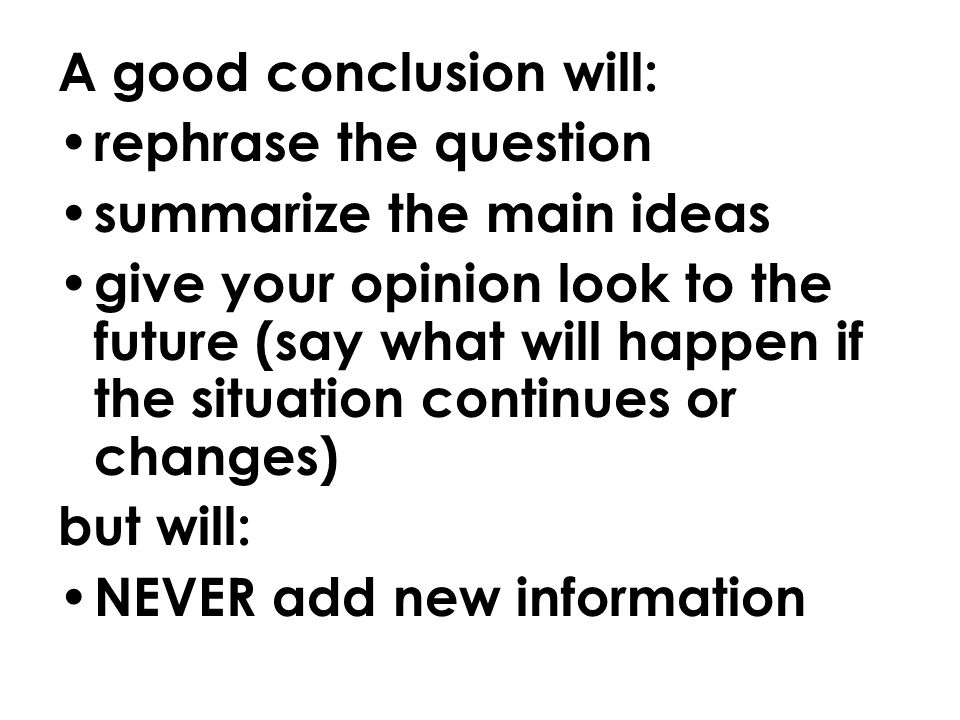 A good conclusion will: rephrase the question summarize the main ideas give your opinion look to the future (say what will happen if the situation continues or changes) but will: NEVER add new information