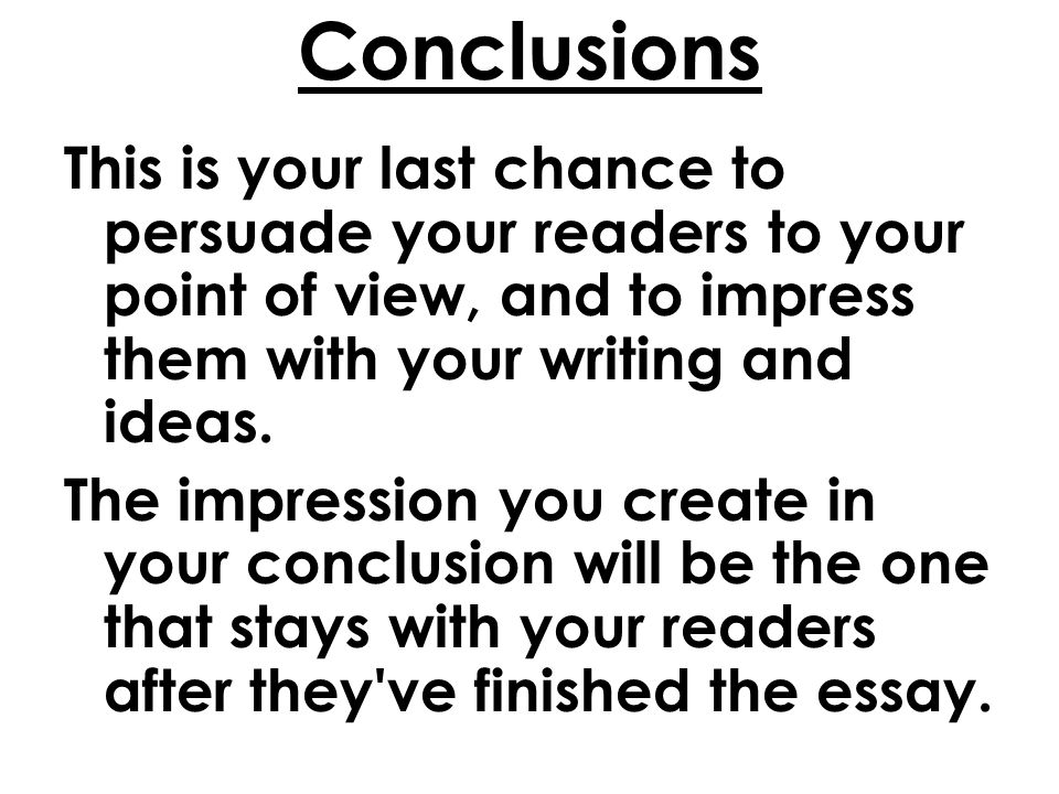 Conclusions This is your last chance to persuade your readers to your point of view, and to impress them with your writing and ideas.