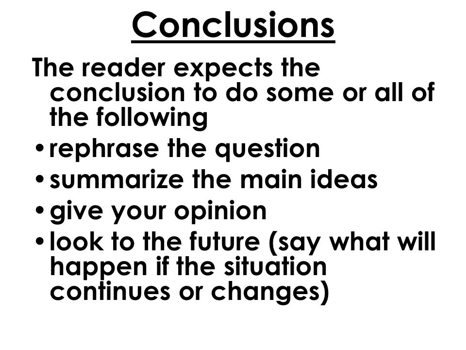 Conclusions The reader expects the conclusion to do some or all of the following rephrase the question summarize the main ideas give your opinion look to the future (say what will happen if the situation continues or changes)