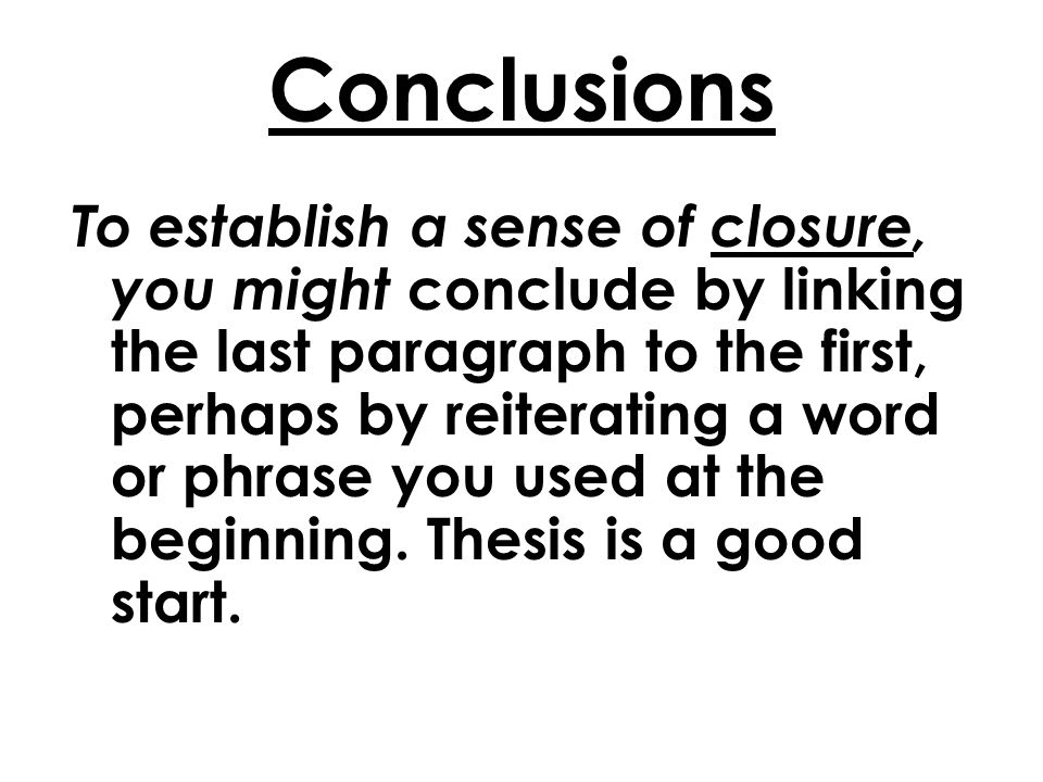 Conclusions To establish a sense of closure, you might conclude by linking the last paragraph to the first, perhaps by reiterating a word or phrase you used at the beginning.