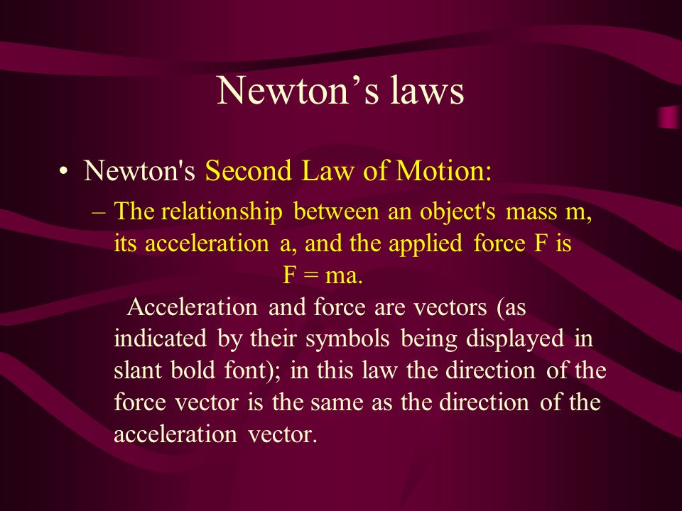 Newton’s laws Newton s Second Law of Motion: –The relationship between an object s mass m, its acceleration a, and the applied force F is F = ma.