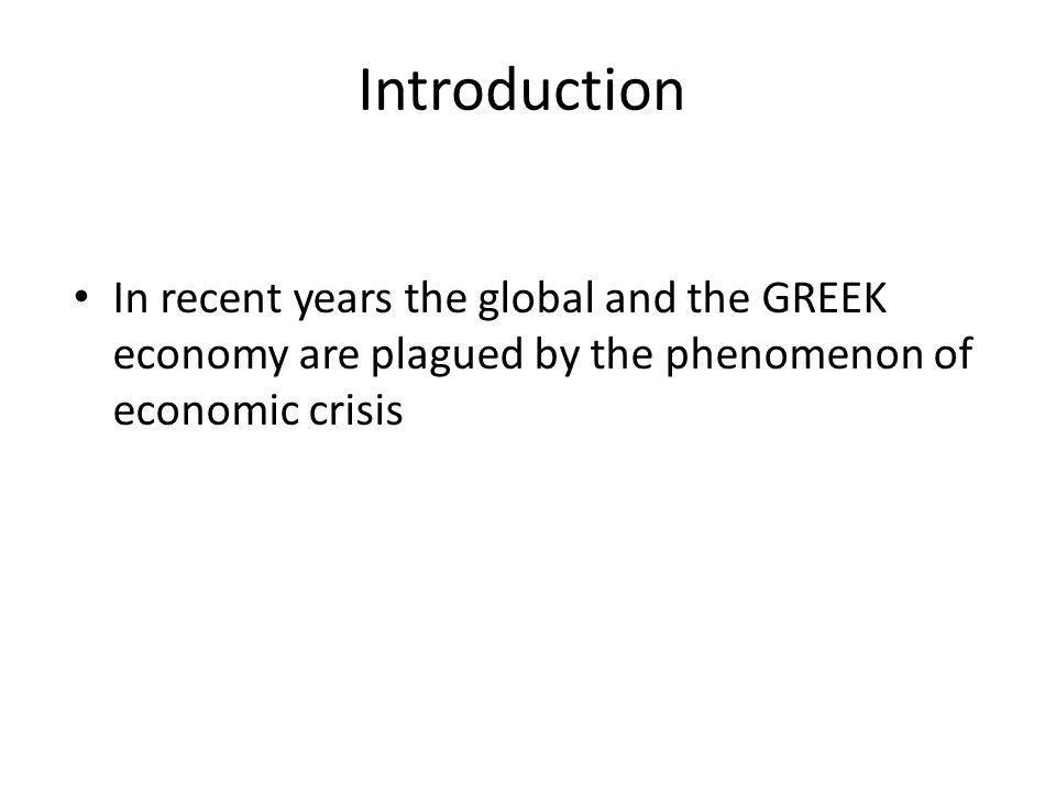 Introduction In recent years the global and the GREEK economy are plagued by the phenomenon of economic crisis