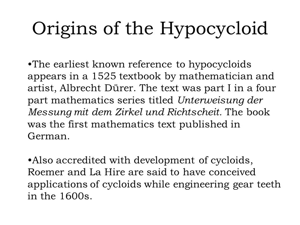 Origins of the Hypocycloid The earliest known reference to hypocycloids appears in a 1525 textbook by mathematician and artist, Albrecht Dürer.