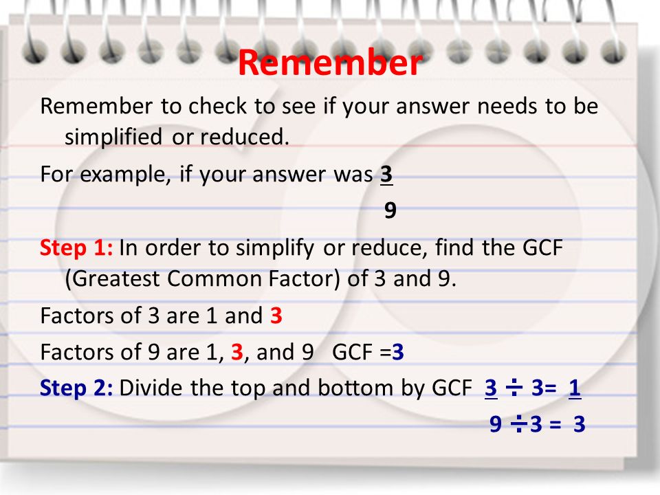 Remember Remember to check to see if your answer needs to be simplified or reduced.