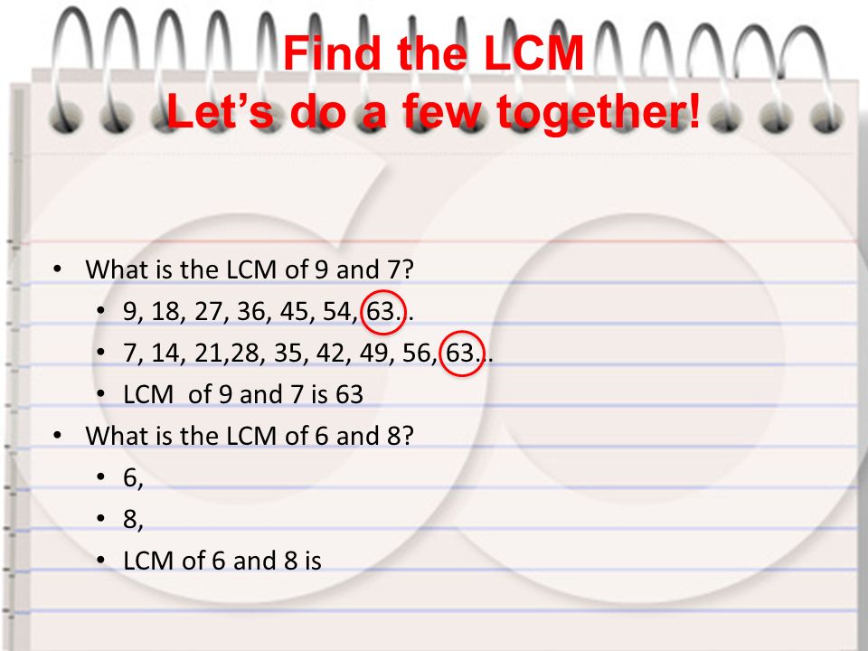 Find the LCM Let’s do a few together. What is the LCM of 9 and 7.