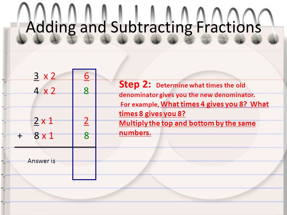 Adding and Subtracting Fractions 3 x x x x 1 8 Step 2: Determine what times the old denominator gives you the new denominator.