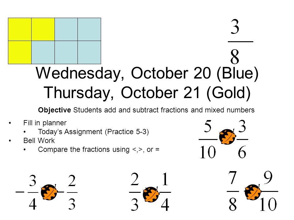 Wednesday, October 20 (Blue) Thursday, October 21 (Gold) Objective Students add and subtract fractions and mixed numbers Fill in planner Today’s Assignment (Practice 5-3) Bell Work Compare the fractions using, or =