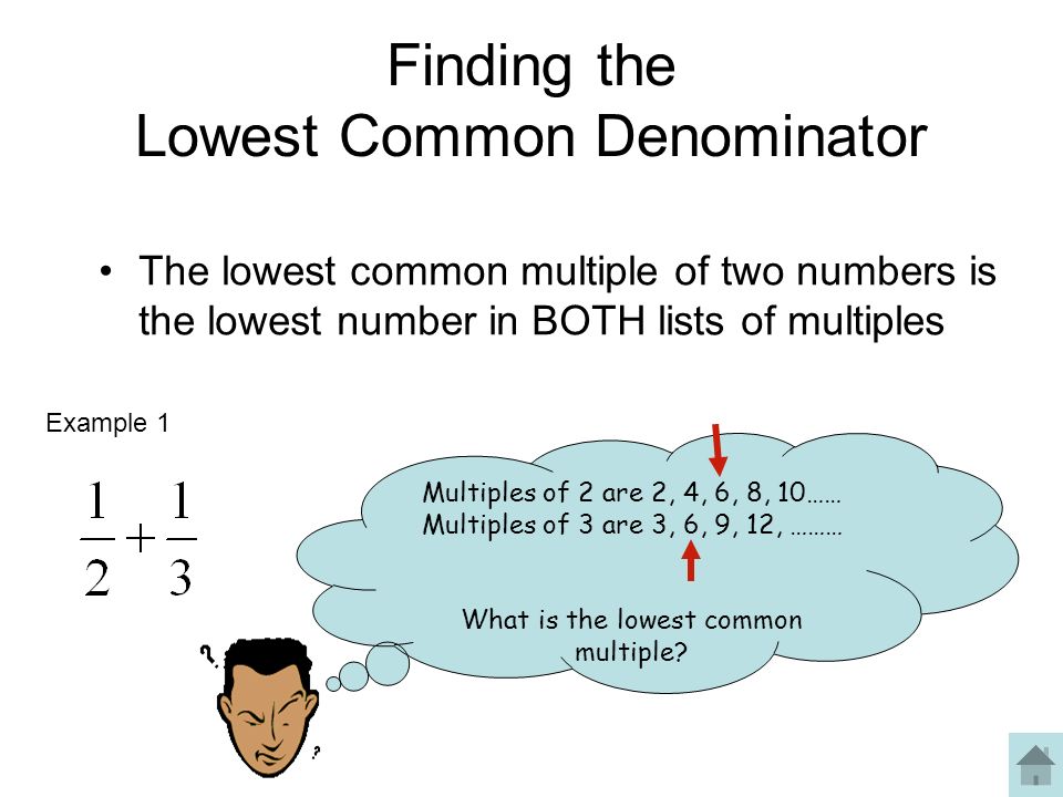Finding the Lowest Common Denominator The lowest common multiple of two numbers is the lowest number in BOTH lists of multiples Multiples of 2 are 2, 4, 6, 8, 10…… Multiples of 3 are 3, 6, 9, 12, ……… What is the lowest common multiple.