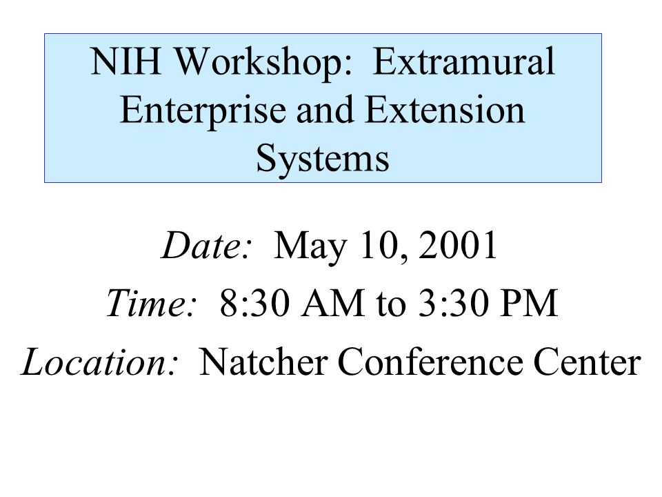 NIH Workshop: Extramural Enterprise and Extension Systems Date: May 10, 2001 Time: 8:30 AM to 3:30 PM Location: Natcher Conference Center