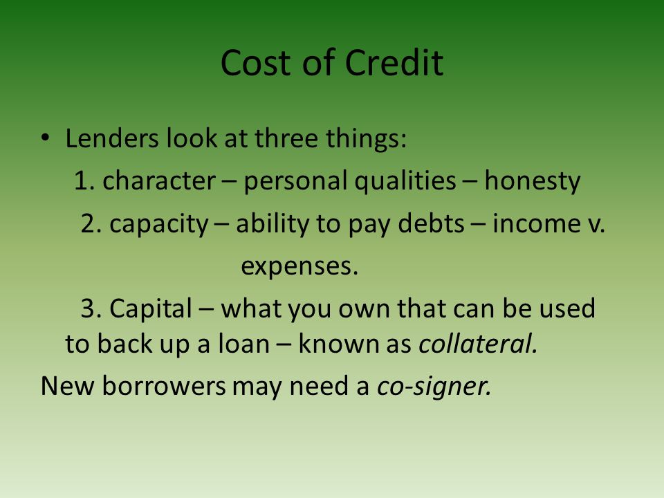 Cost of Credit Lenders look at three things: 1. character – personal qualities – honesty 2.