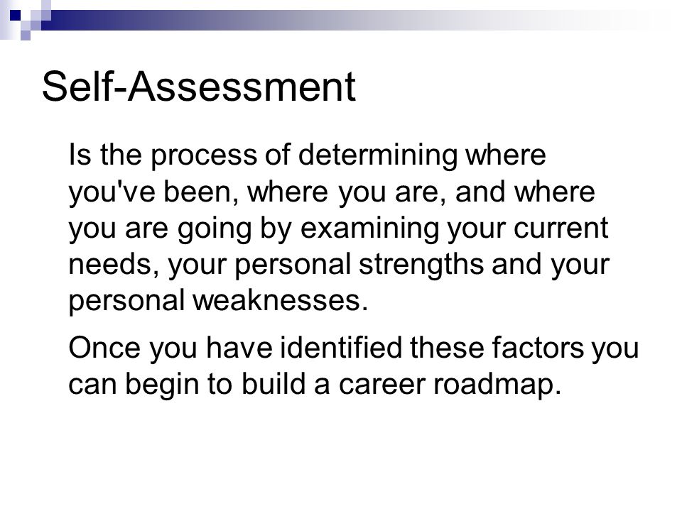 Self-Assessment Is the process of determining where you ve been, where you are, and where you are going by examining your current needs, your personal strengths and your personal weaknesses.