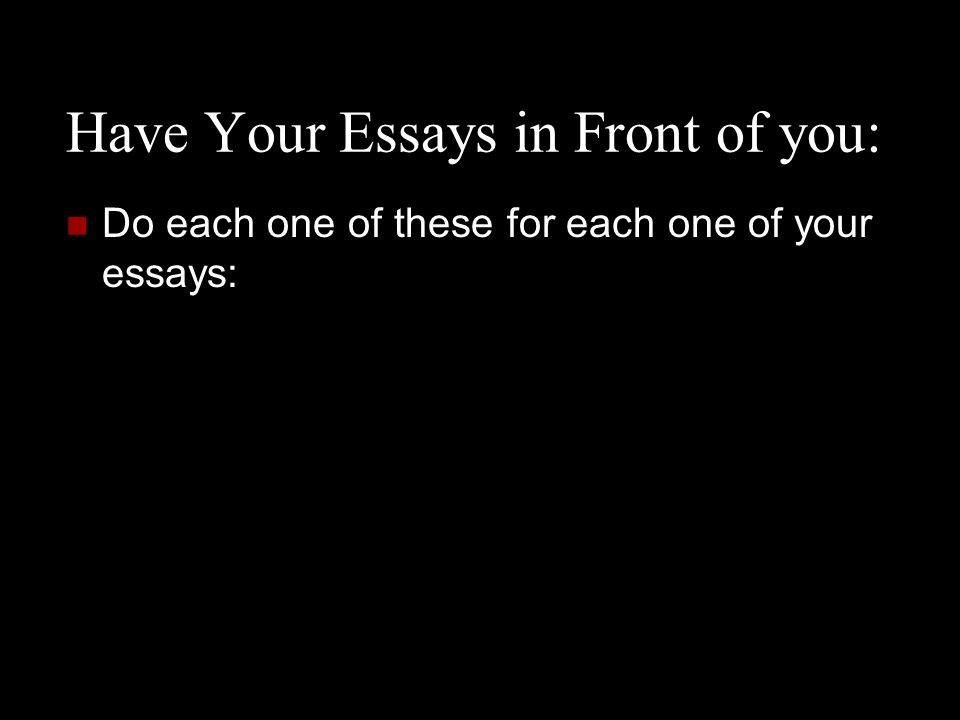 Have Your Essays in Front of you: Do each one of these for each one of your essays: