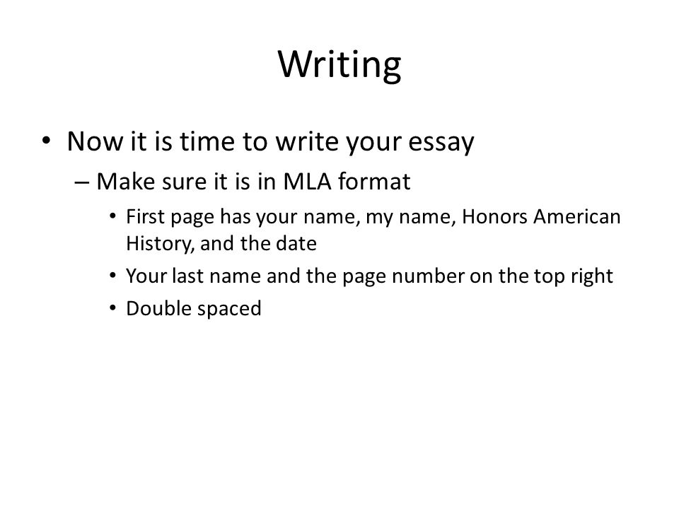 Writing Now it is time to write your essay – Make sure it is in MLA format First page has your name, my name, Honors American History, and the date Your last name and the page number on the top right Double spaced