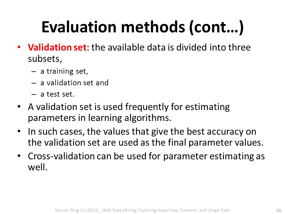 Evaluation methods (cont…) Validation set: the available data is divided into three subsets, – a training set, – a validation set and – a test set.